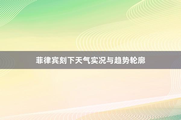 菲律宾刻下天气实况与趋势轮廓