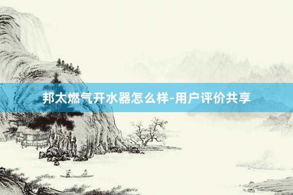 邦太燃气开水器怎么样-用户评价共享