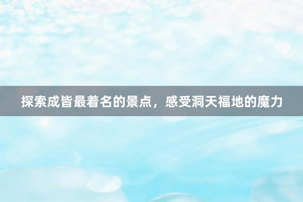 探索成皆最着名的景点，感受洞天福地的魔力