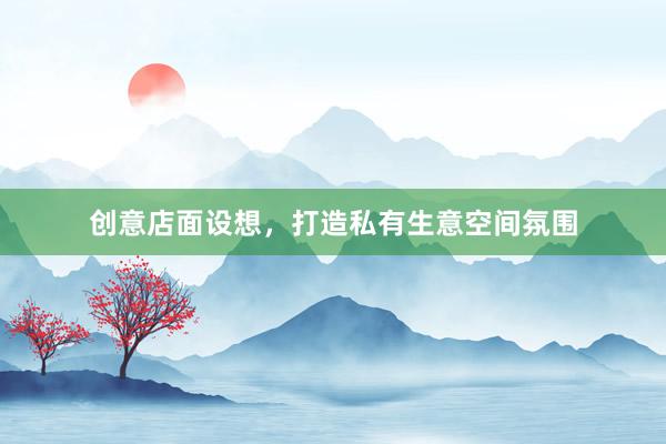创意店面设想，打造私有生意空间氛围