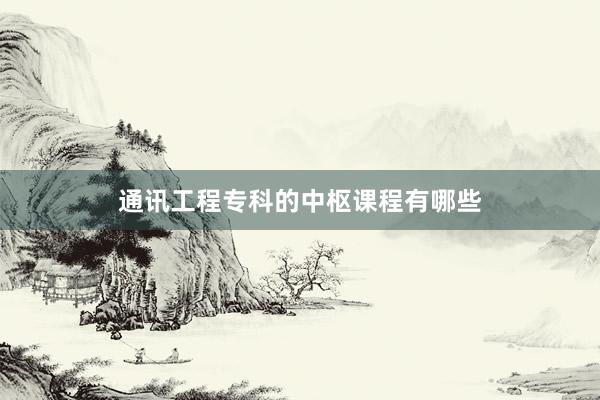 通讯工程专科的中枢课程有哪些