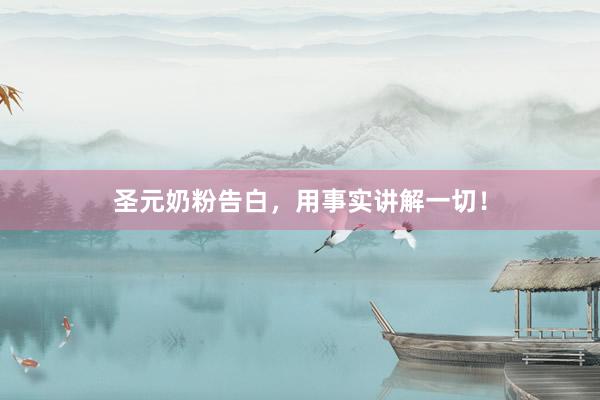 圣元奶粉告白，用事实讲解一切！