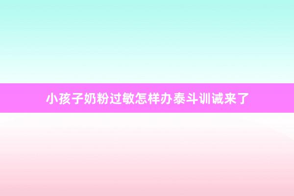 小孩子奶粉过敏怎样办泰斗训诫来了