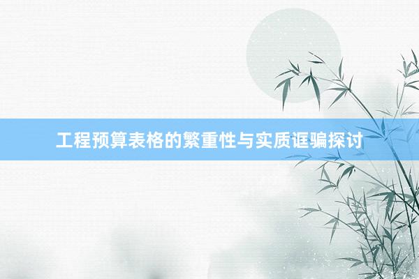 工程预算表格的繁重性与实质诓骗探讨