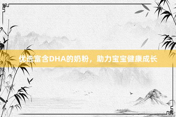 优选富含DHA的奶粉，助力宝宝健康成长