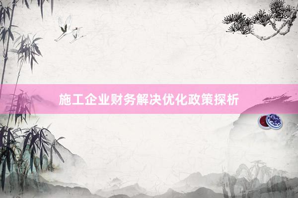施工企业财务解决优化政策探析