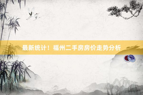 最新统计！福州二手房房价走势分析