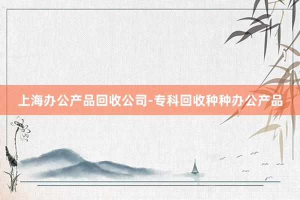上海办公产品回收公司-专科回收种种办公产品