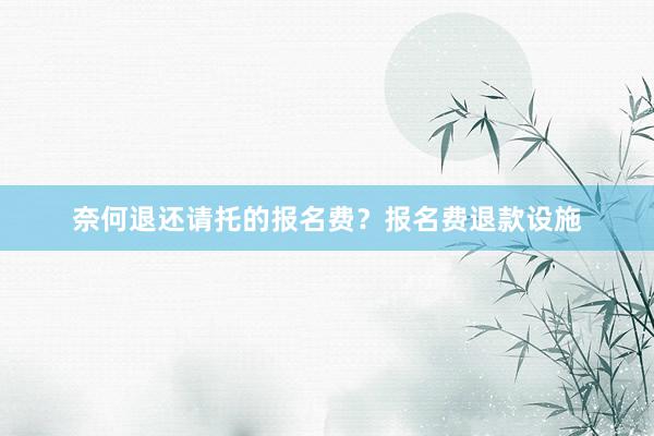 奈何退还请托的报名费？报名费退款设施