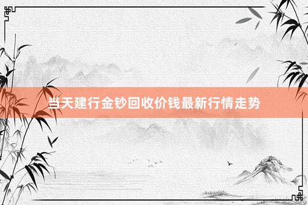 当天建行金钞回收价钱最新行情走势